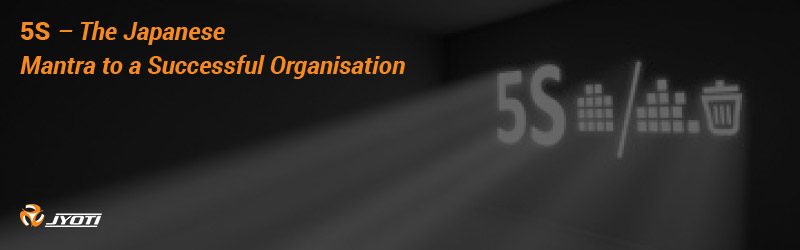 5S – The Japanese Mantra to a Successful Organisation 5S – The Japanese Mantra to a Successful Organisation